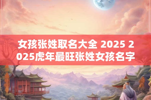 女孩张姓取名大全 2025 2025虎年最旺张姓女孩名字
