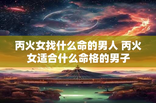 丙火女找什么命的男人 丙火女适合什么命格的男子