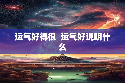 运气好得很  运气好说明什么