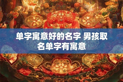 单字寓意好的名字 男孩取名单字有寓意