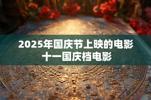 2025年国庆节上映的电影 十一国庆档电影
