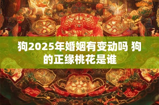 狗2025年婚姻有变动吗 狗的正缘桃花是谁