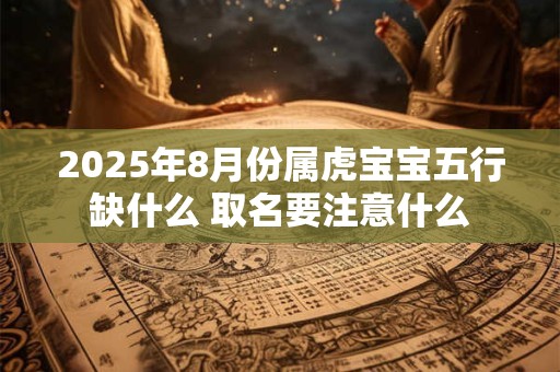 2025年8月份属虎宝宝五行缺什么 取名要注意什么