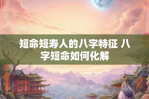 短命短寿人的八字特征 八字短命如何化解