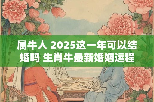 属牛人 2025这一年可以结婚吗 生肖牛最新婚姻运程