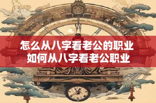 怎么从八字看老公的职业 如何从八字看老公职业