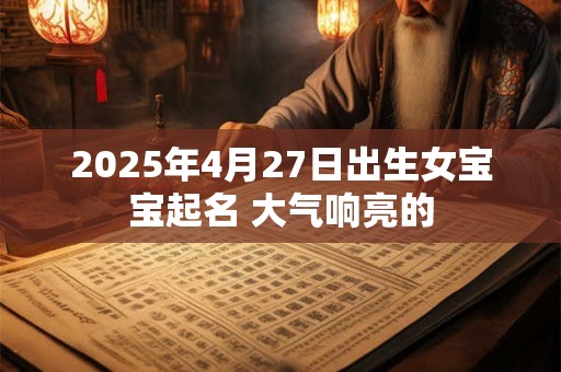 2025年4月27日出生女宝宝起名 大气响亮的 2025年4月27日出生女宝宝起名 大气响亮的