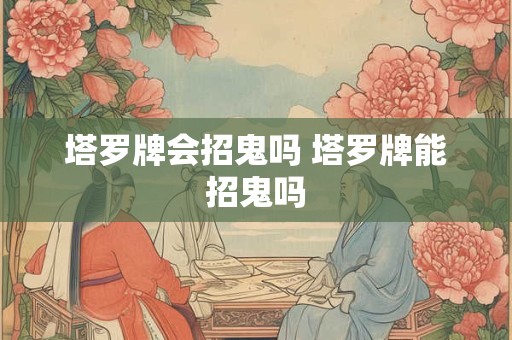 塔罗牌会招鬼吗 塔罗牌能招鬼吗