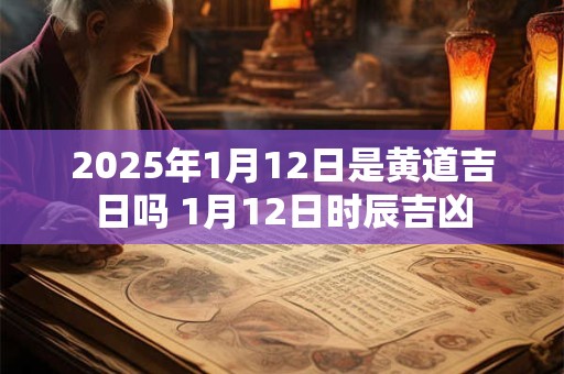2025年1月12日是黄道吉日吗 1月12日时辰吉凶