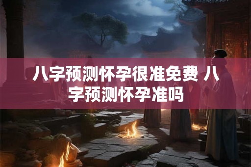 八字预测怀孕很准免费 八字预测怀孕准吗