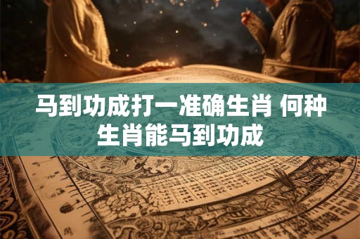马到功成打一准确生肖 何种生肖能马到功成
