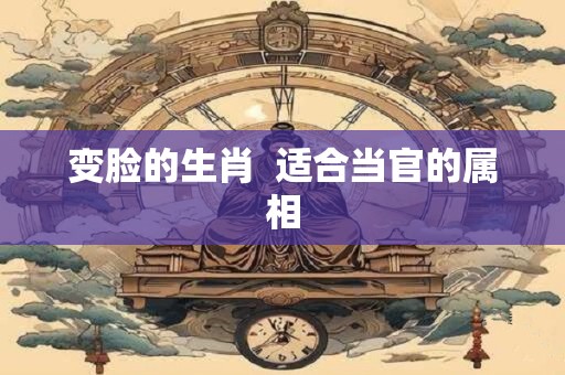 变脸的生肖  适合当官的属相
