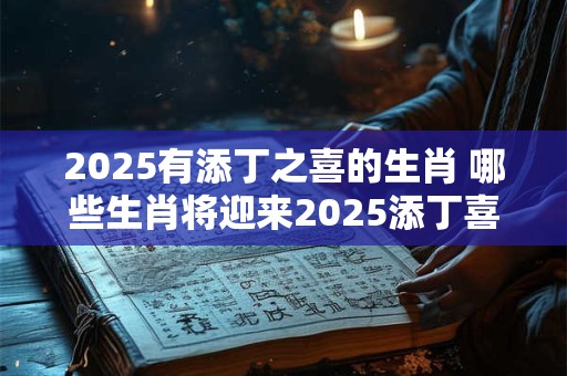2025有添丁之喜的生肖 哪些生肖将迎来2025添丁喜讯