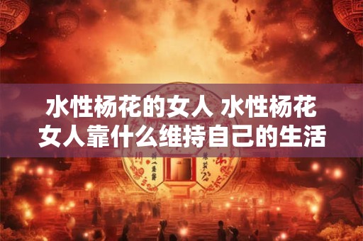 水性杨花的女人 水性杨花女人靠什么维持自己的生活