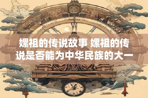 嫘祖的传说故事 嫘祖的传说是否能为中华民族的大一统提供参考