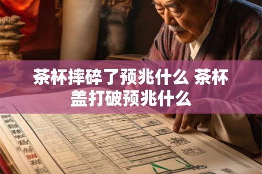 茶杯摔碎了预兆什么 茶杯盖打破预兆什么