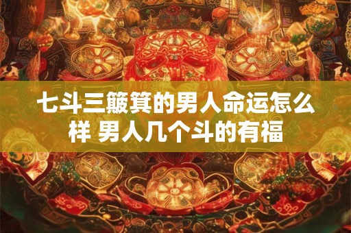 七斗三簸箕的男人命运怎么样 男人几个斗的有福