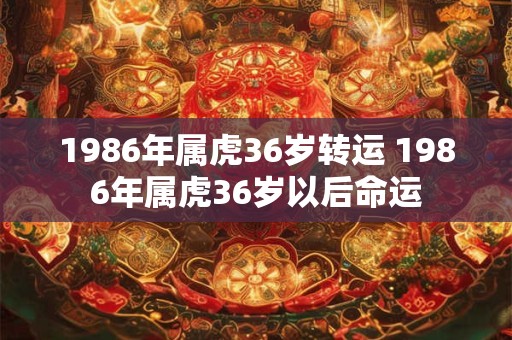 1986年属虎36岁转运 1986年属虎36岁以后命运