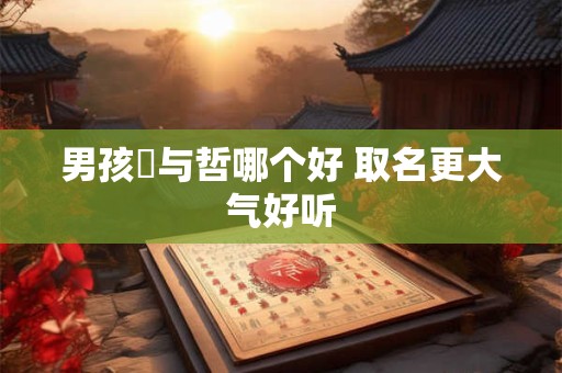 男孩喆与哲哪个好 取名更大气好听