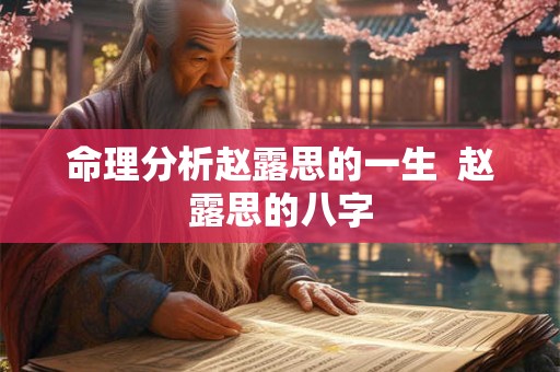 命理分析赵露思的一生  赵露思的八字