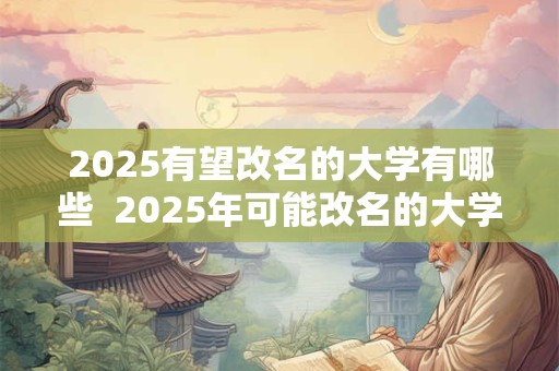2025有望改名的大学有哪些  2025年可能改名的大学