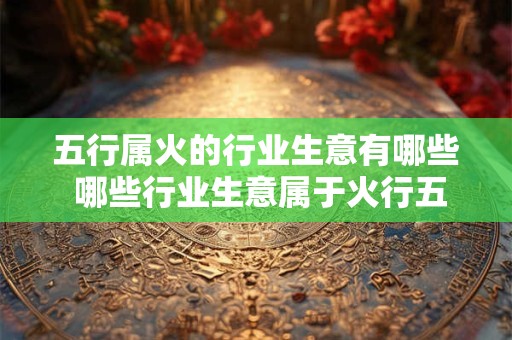 五行属火的行业生意有哪些 哪些行业生意属于火行五行