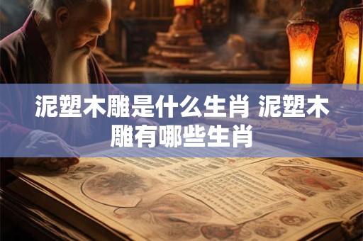 泥塑木雕是什么生肖 泥塑木雕有哪些生肖