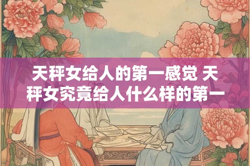 天秤女给人的第一感觉 天秤女究竟给人什么样的第一印象