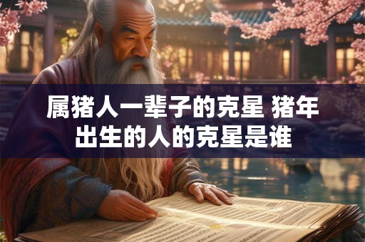 属猪人一辈子的克星 猪年出生的人的克星是谁