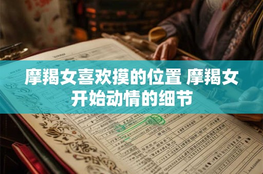 摩羯女喜欢摸的位置 摩羯女开始动情的细节 摩羯女喜欢摸的位置 摩羯女开始动情的细节