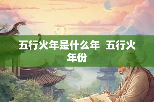 五行火年是什么年  五行火年份