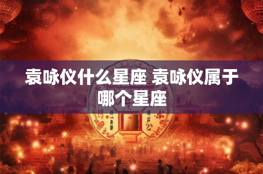 袁咏仪什么星座 袁咏仪属于哪个星座