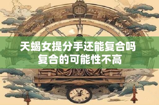 天蝎女提分手还能复合吗 复合的可能性不高