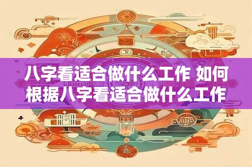 八字看适合做什么工作 如何根据八字看适合做什么工作