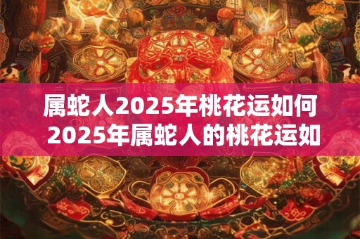 属蛇人2025年桃花运如何 2025年属蛇人的桃花运如何