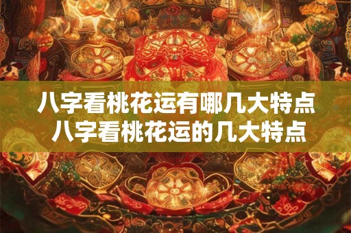 八字看桃花运有哪几大特点 八字看桃花运的几大特点