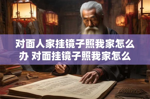对面人家挂镜子照我家怎么办 对面挂镜子照我家怎么办