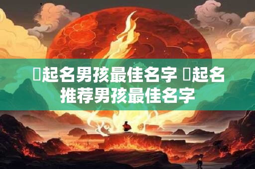 芃起名男孩最佳名字 芃起名推荐男孩最佳名字