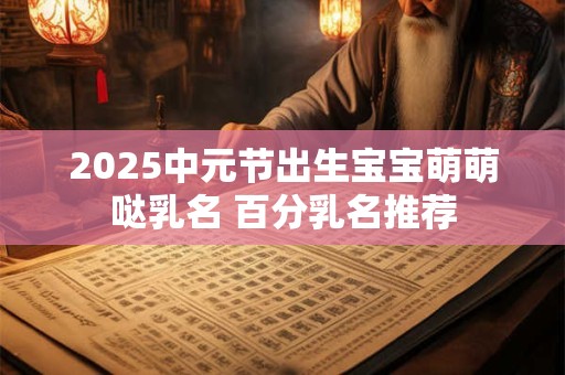 2025中元节出生宝宝萌萌哒乳名 百分乳名推荐