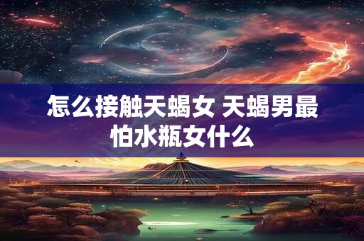 怎么接触天蝎女 天蝎男最怕水瓶女什么