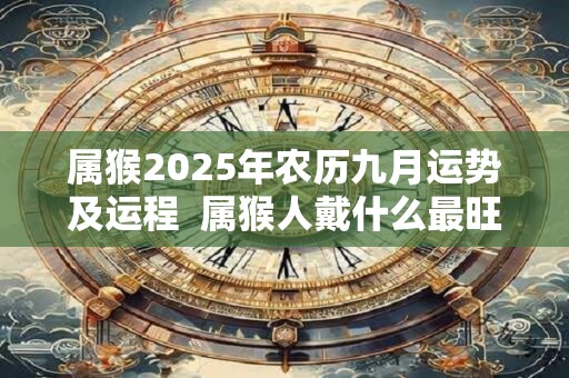 属猴2025年农历九月运势及运程  属猴人戴什么最旺财
