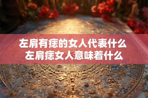 左肩有痣的女人代表什么 左肩痣女人意味着什么