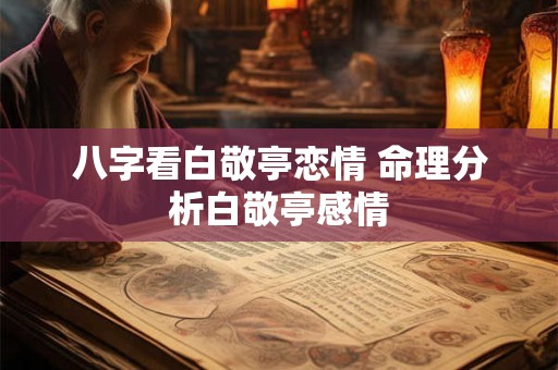 八字看白敬亭恋情 命理分析白敬亭感情