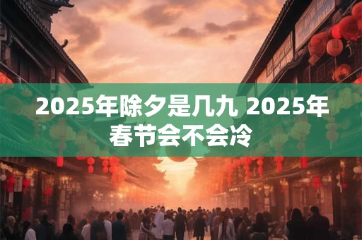2025年除夕是几九 2025年春节会不会冷