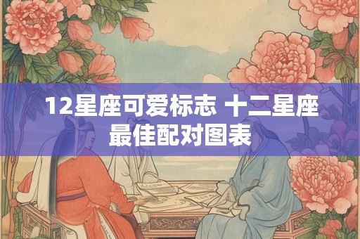 12星座可爱标志 十二星座最佳配对图表