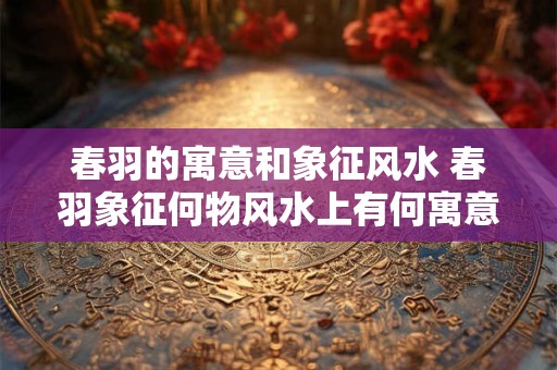 春羽的寓意和象征风水 春羽象征何物风水上有何寓意