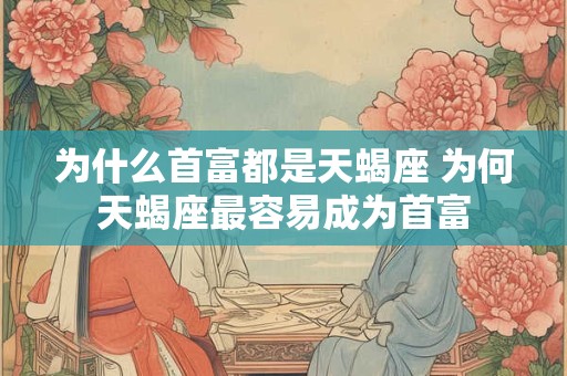 为什么首富都是天蝎座 为何天蝎座最容易成为首富