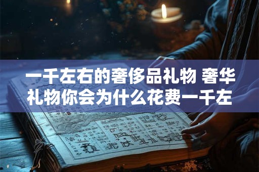 一千左右的奢侈品礼物 奢华礼物你会为什么花费一千左右