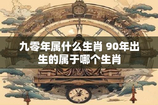 九零年属什么生肖 90年出生的属于哪个生肖