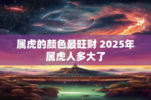 属虎的颜色最旺财 2025年属虎人多大了 属虎的颜色最旺财 2025年属虎人多大了